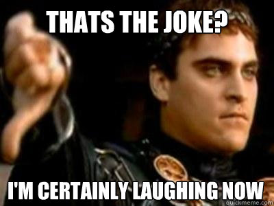 Thats the joke? I'm certainly laughing now  Downvoting Roman