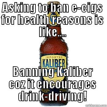 ASKING TO BAN E-CIGS FOR HEALTH REASONS IS LIKE.... BANNING KALIBER COZ IT ENCOURAGES DRINK-DRIVING! Misc