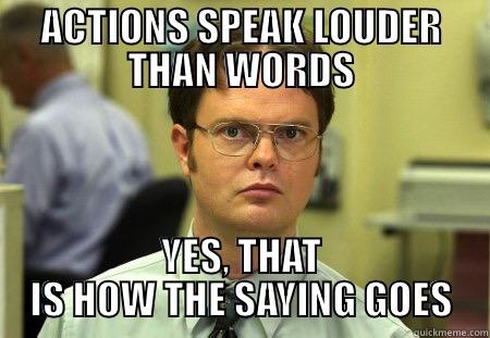 Dwight Schrute - ACTIONS SPEAK LOUDER THAN WORDS YES, THAT IS HOW THE SAYING GOES Schrute