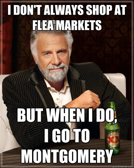 I don't always shop at flea markets But when I do, 
I go to Montgomery  The Most Interesting Man In The World