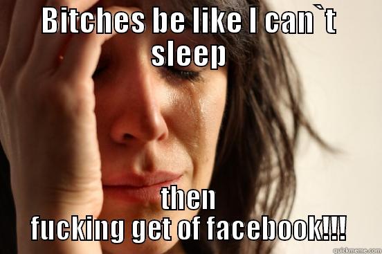 BITCHES BE LIKE I CAN`T SLEEP THEN FUCKING GET OF FACEBOOK!!! First World Problems