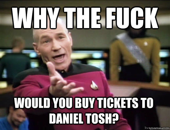 Why the fuck would you buy tickets to daniel tosh?  Annoyed Picard HD