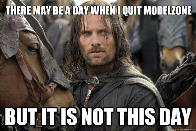 THERE MAY BE A DAY WHEN I QUIT MODELZONE BUT IT IS NOT THIS DAY  Angered Aragon