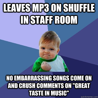 Leaves MP3 on shuffle in staff room  No embarrassing songs come on and crush comments on 