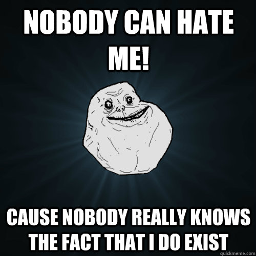Nobody can hate me! cause nobody really knows the fact that i do exist  