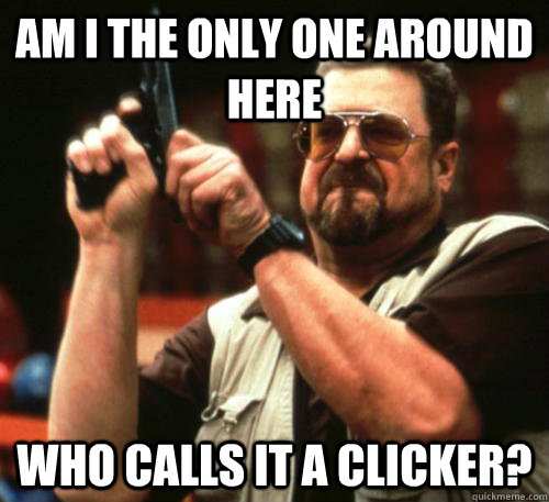 Am i the only one around here who calls it a clicker?  Am I The Only One Around Here