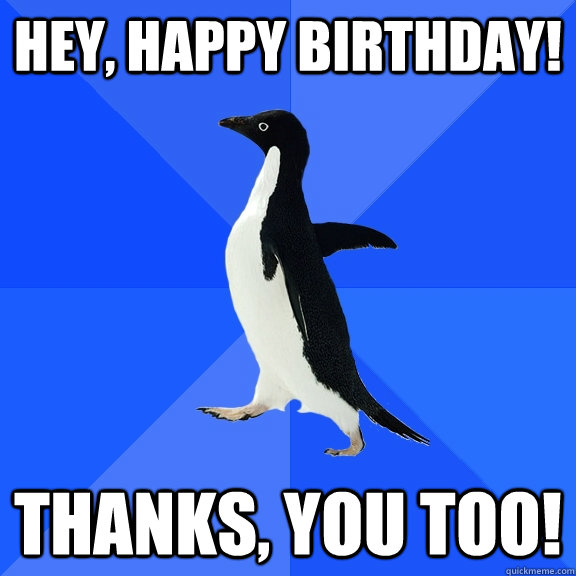 HEY, HAPPY BIRTHDAY! THANKS, YOU TOO!  Socially Awkward Penguin