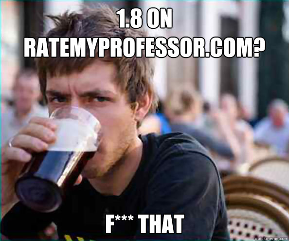 1.8 on ratemyprofessor.com? F*** THAT  Lazy College Senior