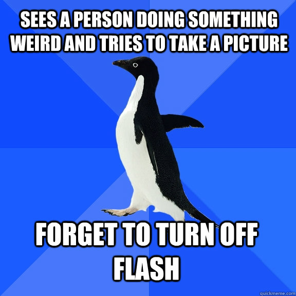 sees a person doing something weird and tries to take a picture Forget to turn off flash  Socially Awkward Penguin