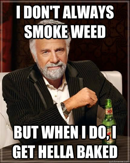 I don't always smoke weed but when i do, I get hella baked  The Most Interesting Man In The World