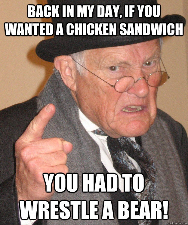 Back in my day, if you wanted a chicken sandwich you had to wrestle a bear!  Angry Old Man