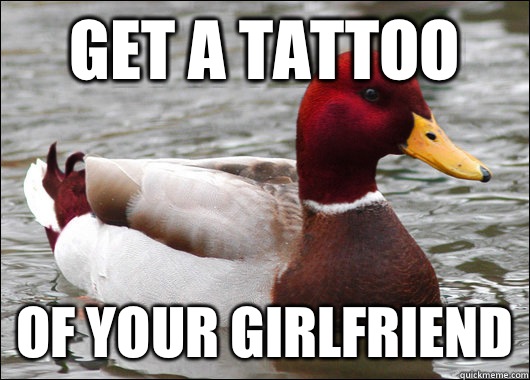 Get a tattoo  Of your girlfriend  Malicious Advice Mallard