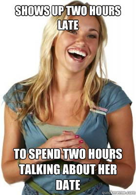 Shows up two hours late  to spend two hours talking about her date  Friend Zone Fiona