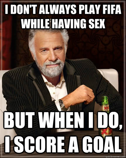 I don't always play fifa while having sex but when i do, i score a goal  The Most Interesting Man In The World
