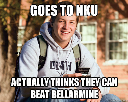 Goes to NKU actually thinks they can beat bellarmine  College Freshman