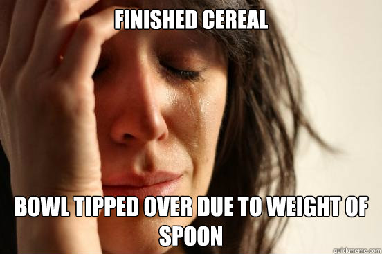 finished cereal bowl tipped over due to weight of spoon  First World Problems