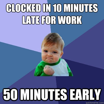 Clocked in 10 minutes
late for work 50 minutes early  Success Kid