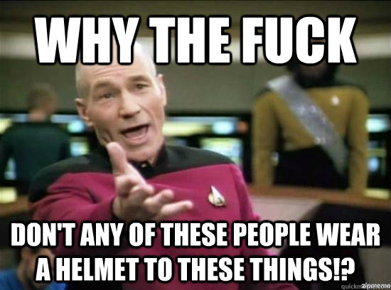 why the fuck  don't any of these people wear a helmet to these things!?  Annoyed Picard HD