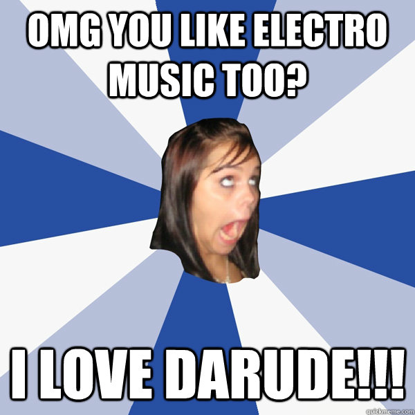 OMG you like electro music too? I love darude!!!  Annoying Facebook Girl