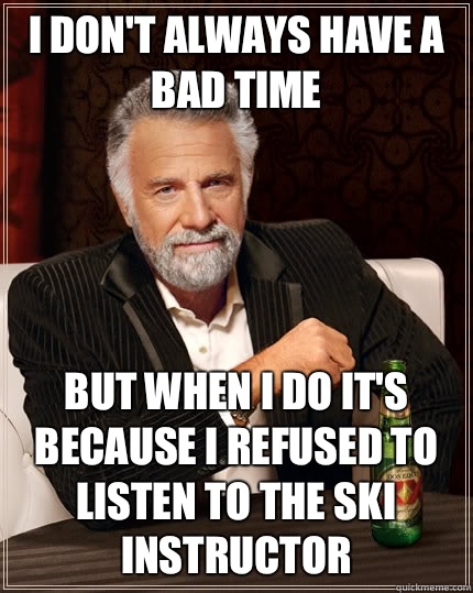 I don't always have a bad time but when I do it's because I refused to listen to the ski instructor  The Most Interesting Man In The World