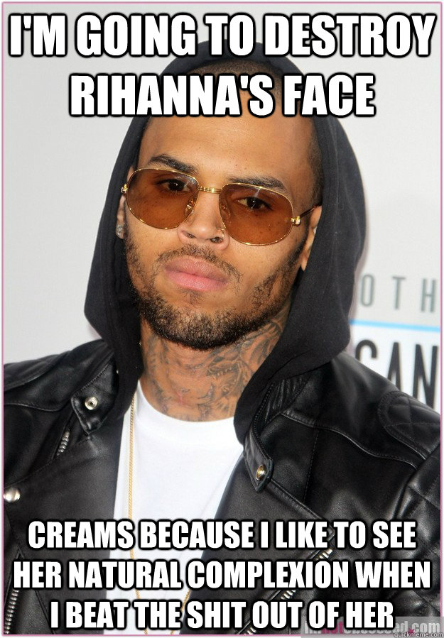 I'm going to destroy Rihanna's face creams because I like to see her natural complexion when I beat the shit out of her  Not misunderstood Chris Brown