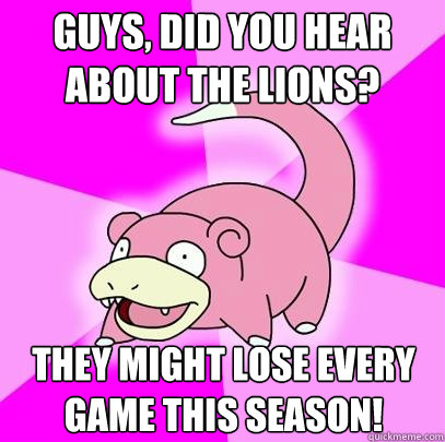 Guys, did you hear about the Lions? They might lose every game this season!  Slowpoke