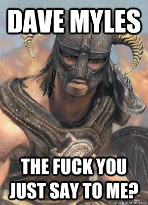 Dave Myles THE FUCK YOU JUST SAY TO ME?  Scumbag low lvl Dovahkiin