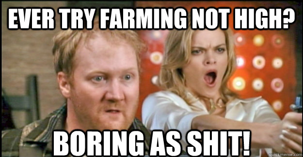 Ever try farming not high? Boring as shit! - Ever try farming not high? Boring as shit!  Misc