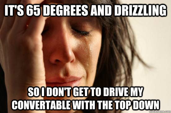 It's 65 degrees and drizzling So I don't get to drive my convertable with the top down  First World Problems