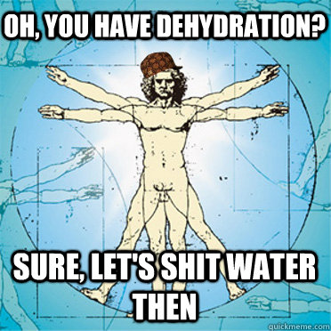 Oh, you have dehydration? sure, let's shit water then - Oh, you have dehydration? sure, let's shit water then  Scumbag body