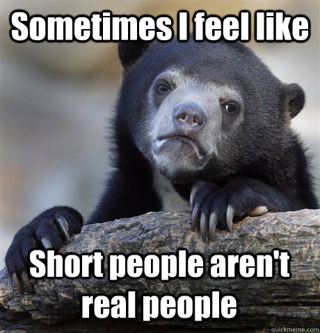 Sometimes I feel like Short people aren't real people  Confession Bear
