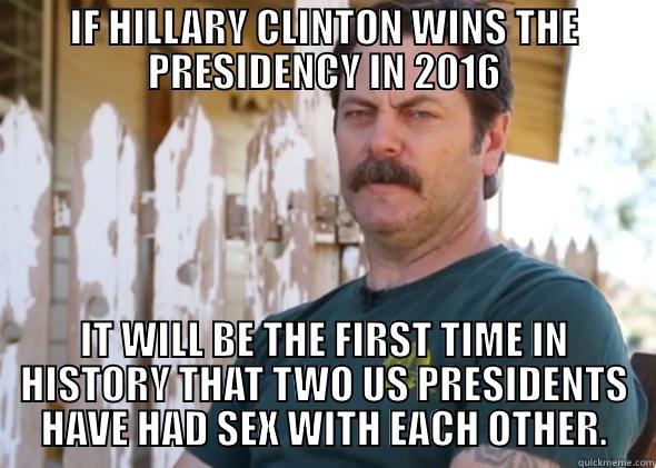 Ron Swanson - IF HILLARY CLINTON WINS THE PRESIDENCY IN 2016 IT WILL BE THE FIRST TIME IN HISTORY THAT TWO US PRESIDENTS HAVE HAD SEX WITH EACH OTHER. Misc