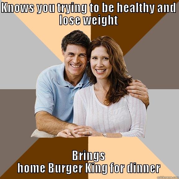 KNOWS YOU TRYING TO BE HEALTHY AND LOSE WEIGHT BRINGS HOME BURGER KING FOR DINNER Scumbag Parents