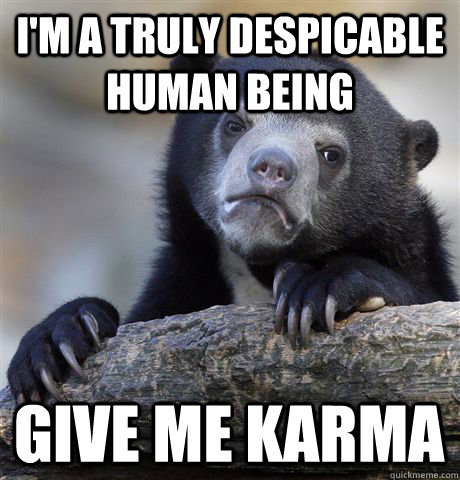 I'M A TRULY DESPICABLE HUMAN BEING GIVE ME KARMA  Confession Bear