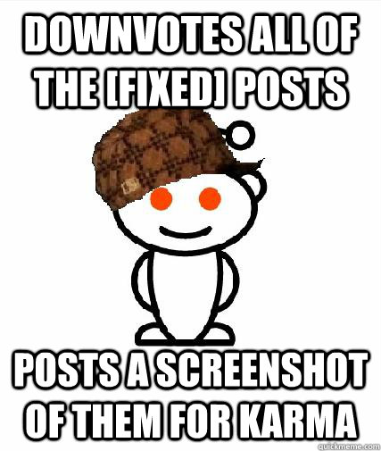 downvotes all of the [fixed] posts posts a screenshot of them for karma  Scumbag Redditors