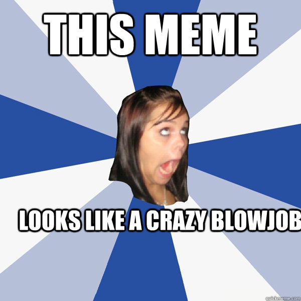 This meme looks like a crazy blowjob  Annoying Facebook Girl