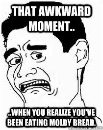 That awkward moment.. ..When you realize you've been eating moldy bread. - That awkward moment.. ..When you realize you've been eating moldy bread.  Misc