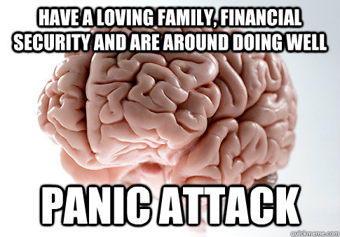 Have a loving family, financial security and are around doing well Panic attack  Scumbag Brain