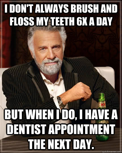 I don't always brush and floss my teeth 6x a day but when I do, i have a dentist appointment the next day.  The Most Interesting Man In The World