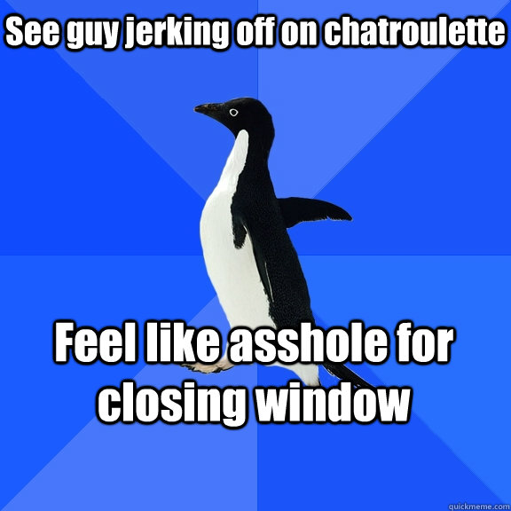 See guy jerking off on chatroulette Feel like asshole for closing window    Socially Awkward Penguin