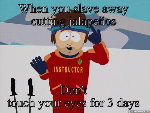 If you cut jalepeno  - WHEN YOU SLAVE AWAY CUTTING JALAPEÑOS DON'T TOUCH YOUR EYES FOR 3 DAYS Youre gonna have a bad time