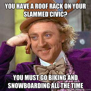 You have a roof rack on your slammed civic? You must go biking and snowboarding all the time  Condescending Wonka