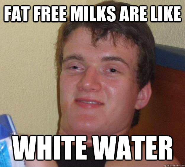 Fat free milks are like  white water - Fat free milks are like  white water  10 Guy