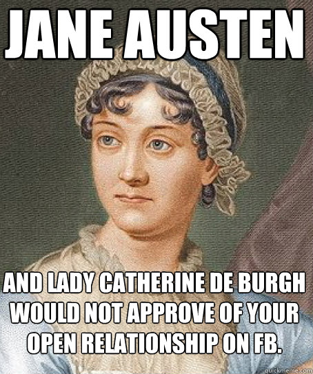 Jane Austen and Lady Catherine de Burgh would not approve of your open relationship on FB. - Jane Austen and Lady Catherine de Burgh would not approve of your open relationship on FB.  Jane Austen