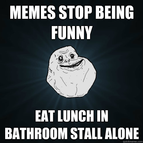 memes stop being funny eat lunch in bathroom stall alone - memes stop being funny eat lunch in bathroom stall alone  Forever Alone