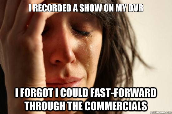 I recorded a show on my DVR I forgot I could fast-forward through the commercials  First World Problems