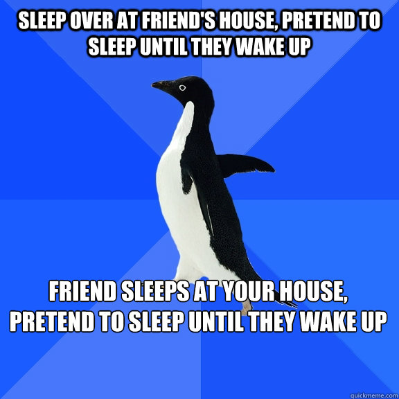 Sleep over at friend's house, Pretend to sleep until they wake up Friend sleeps at your house, pretend to sleep until they wake up    Socially Awkward Penguin