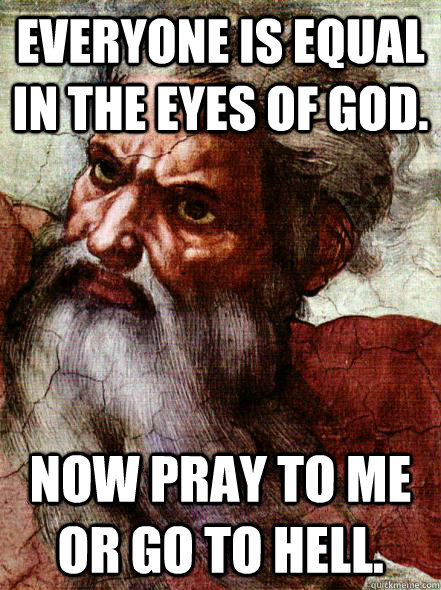 Everyone is equal in the eyes of God. Now pray to me or go to hell. - Everyone is equal in the eyes of God. Now pray to me or go to hell.  Overly Attached God