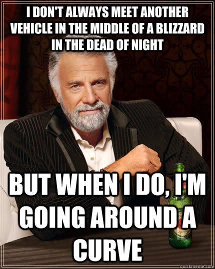 I don't always meet another vehicle in the middle of a blizzard in the dead of night but when I do, I'm going around a curve - I don't always meet another vehicle in the middle of a blizzard in the dead of night but when I do, I'm going around a curve  The Most Interesting Man In The World