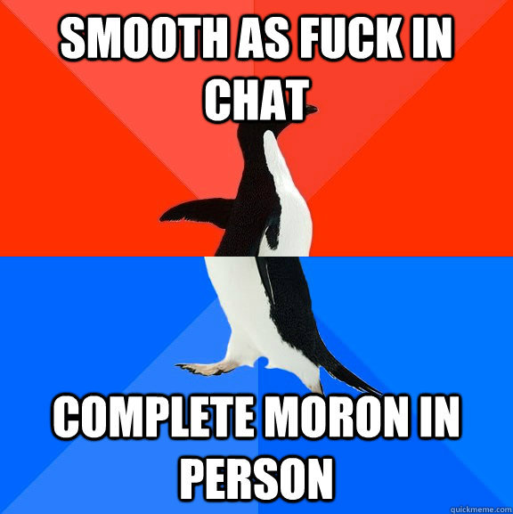smooth as fuck in chat complete moron in person  Socially Awesome Awkward Penguin